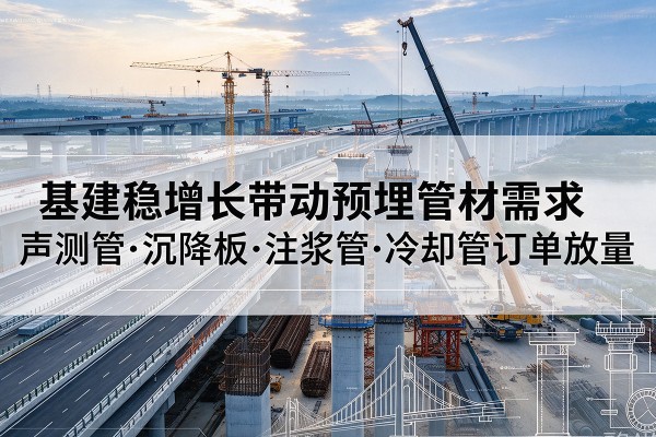 文县基建稳增长带动预埋监测管材需求,声测管、沉降板、注浆管订单持续放量